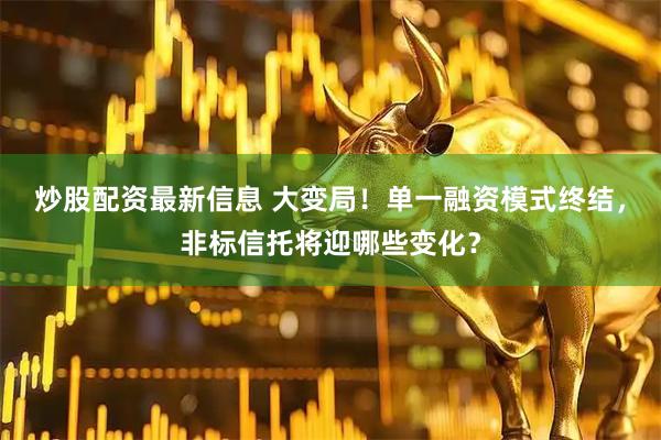 炒股配资最新信息 大变局！单一融资模式终结，非标信托将迎哪些变化？