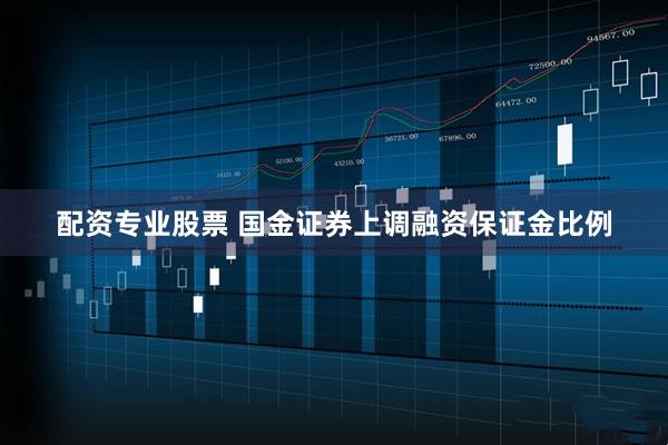 配资专业股票 国金证券上调融资保证金比例