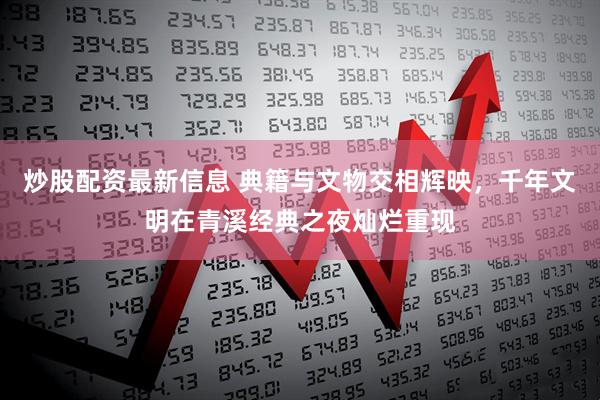 炒股配资最新信息 典籍与文物交相辉映，千年文明在青溪经典之夜灿烂重现