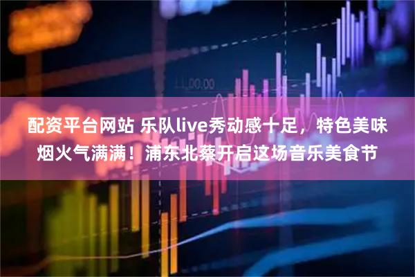 配资平台网站 乐队live秀动感十足，特色美味烟火气满满！浦东北蔡开启这场音乐美食节